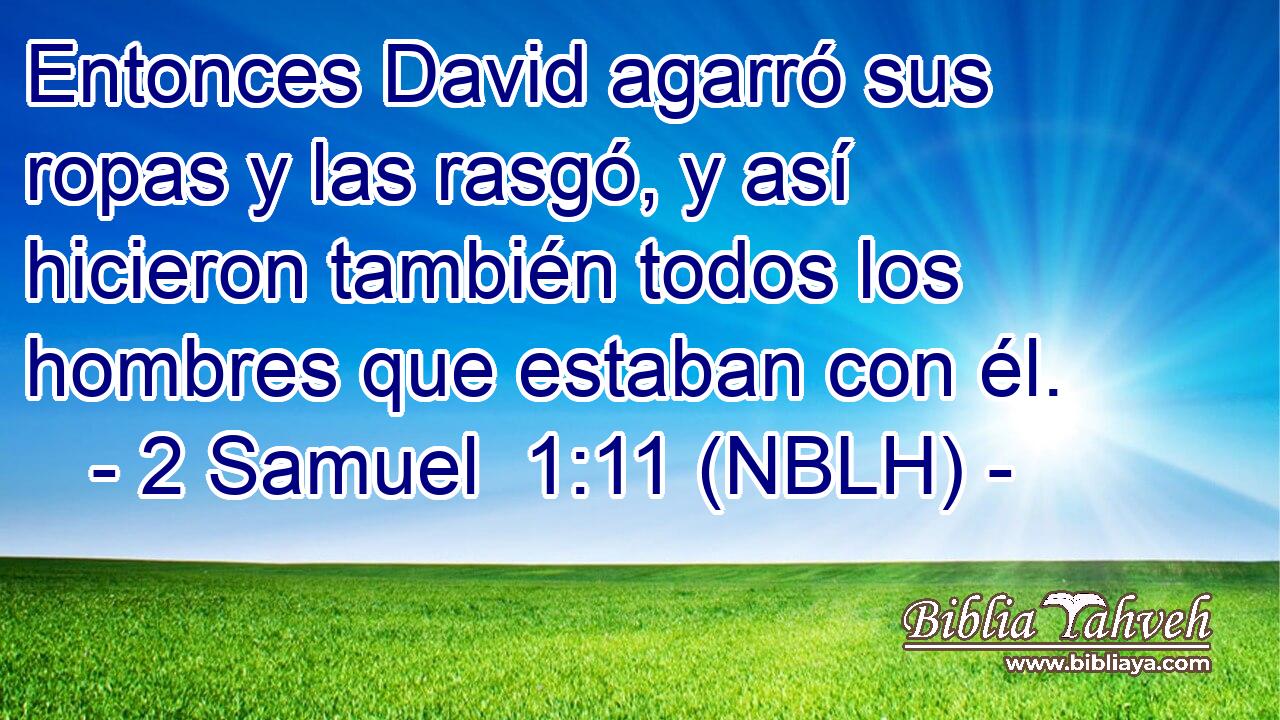  Entonces David agarró sus ropas y las rasgó, y así hicieron también todos los hombres que estaban con él. 