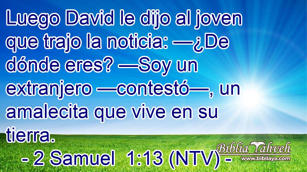 Luego David le dijo al joven que trajo la noticia: —¿De dónde eres? —Soy un extranjero —contestó—, un amalecita que vive en su tierra.