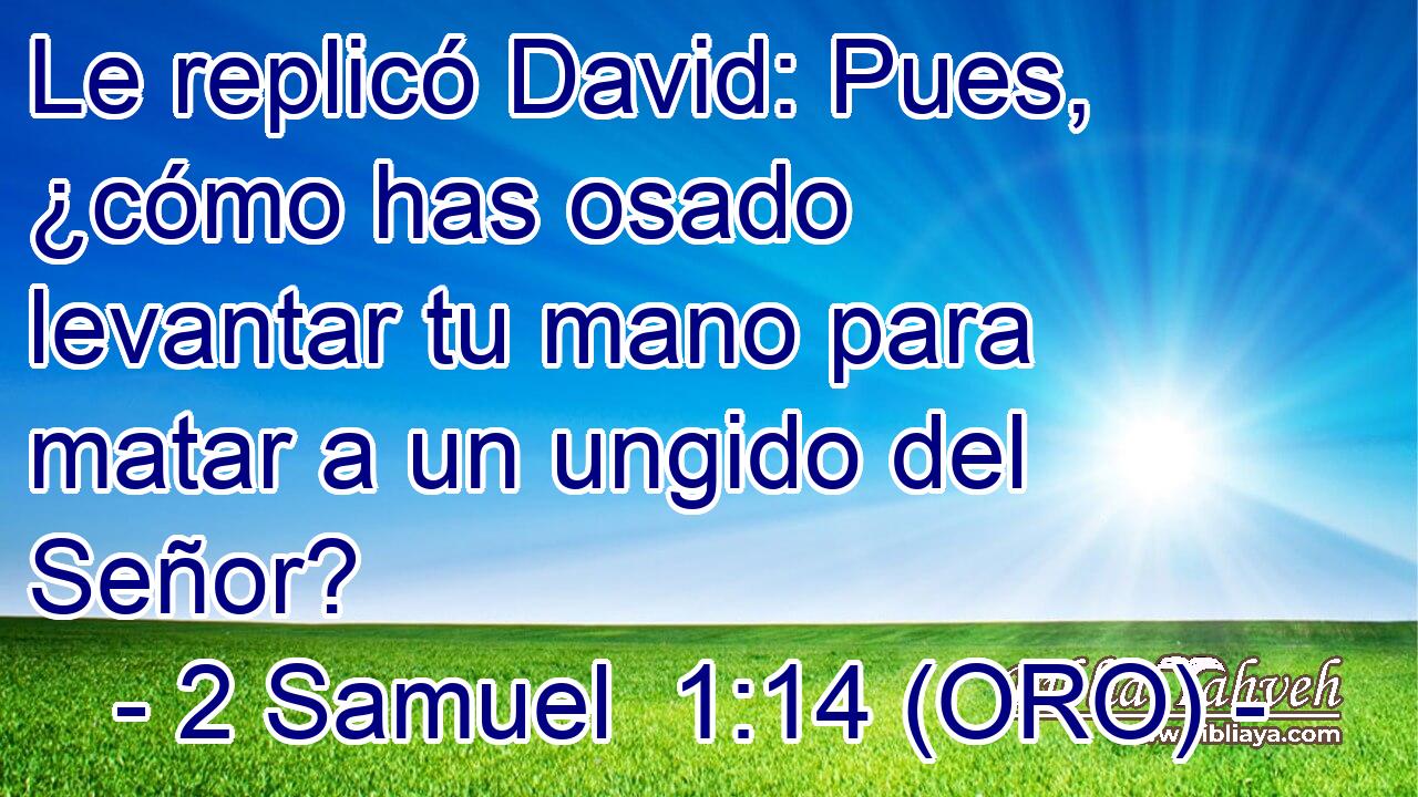  Le replicó David: Pues, ¿cómo has osado levantar tu mano para matar a un ungido del Señor? 