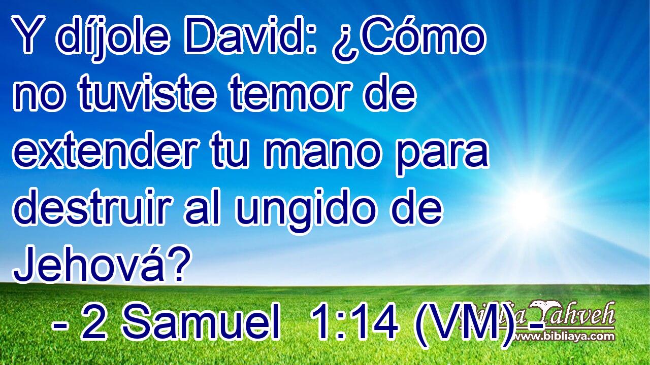  Y díjole David: ¿Cómo no tuviste temor de extender tu mano para destruir al ungido de Jehová? 