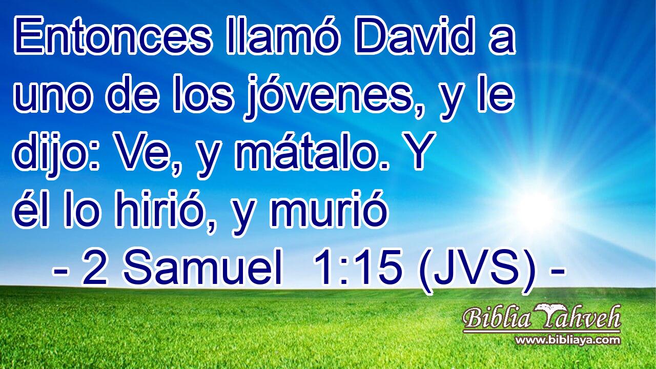 Entonces llamó David a uno de los jóvenes, y le dijo: Ve, y mátalo. Y él lo hirió, y murió