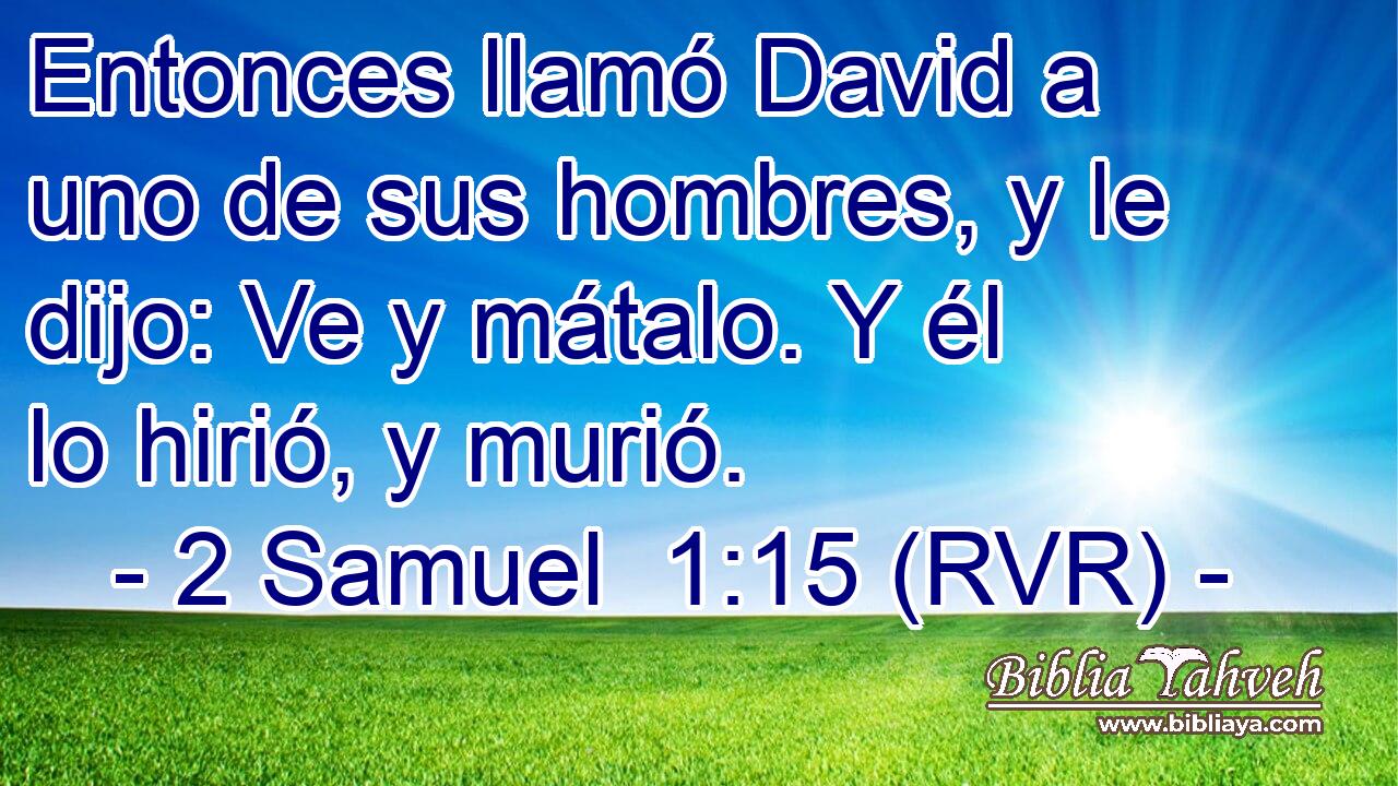 Entonces llamó David a uno de sus hombres, y le dijo: Ve y mátalo. Y él lo hirió, y murió.