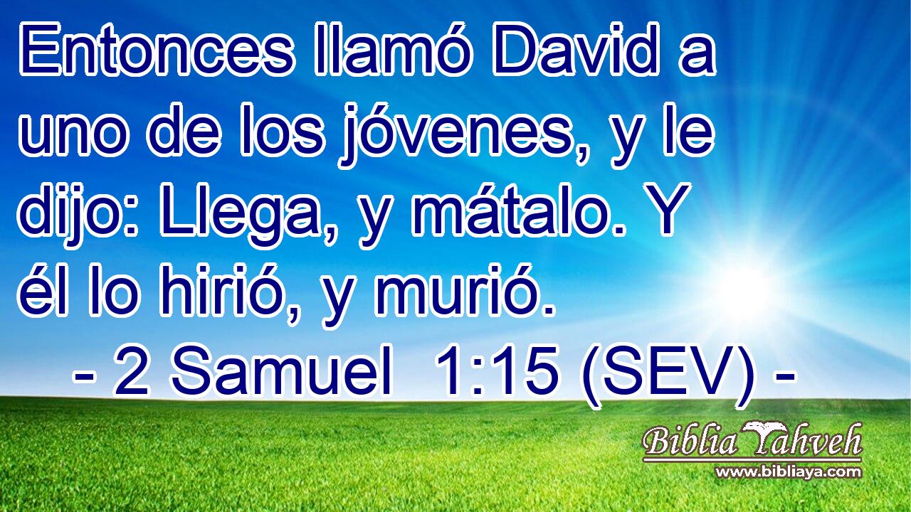 Entonces llamó David a uno de los jóvenes, y le dijo: Llega, y mátalo. Y él lo hirió, y murió.