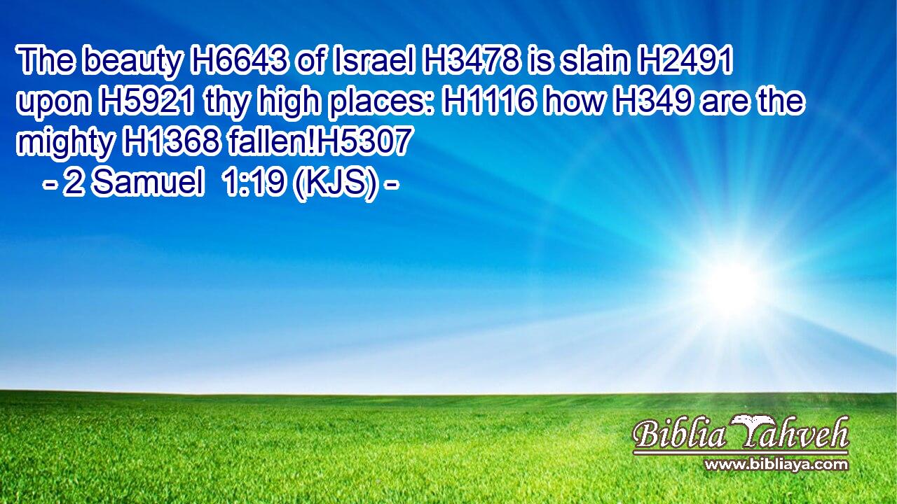 The beauty H6643 of Israel H3478 is slain H2491 upon H5921 thy high places: H1116 how H349 are the mighty H1368 fallen!H5307