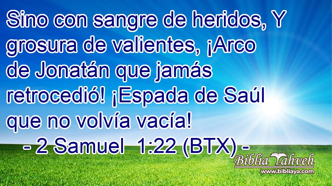 Sino con sangre de heridos, Y grosura de valientes, ¡Arco de Jonatán que jamás retrocedió! ¡Espada de Saúl que no volvía vacía!