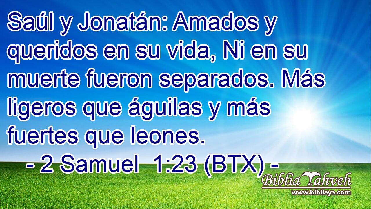 Saúl y Jonatán: Amados y queridos en su vida, Ni en su muerte fueron separados. Más ligeros que águilas y más fuertes que leones.