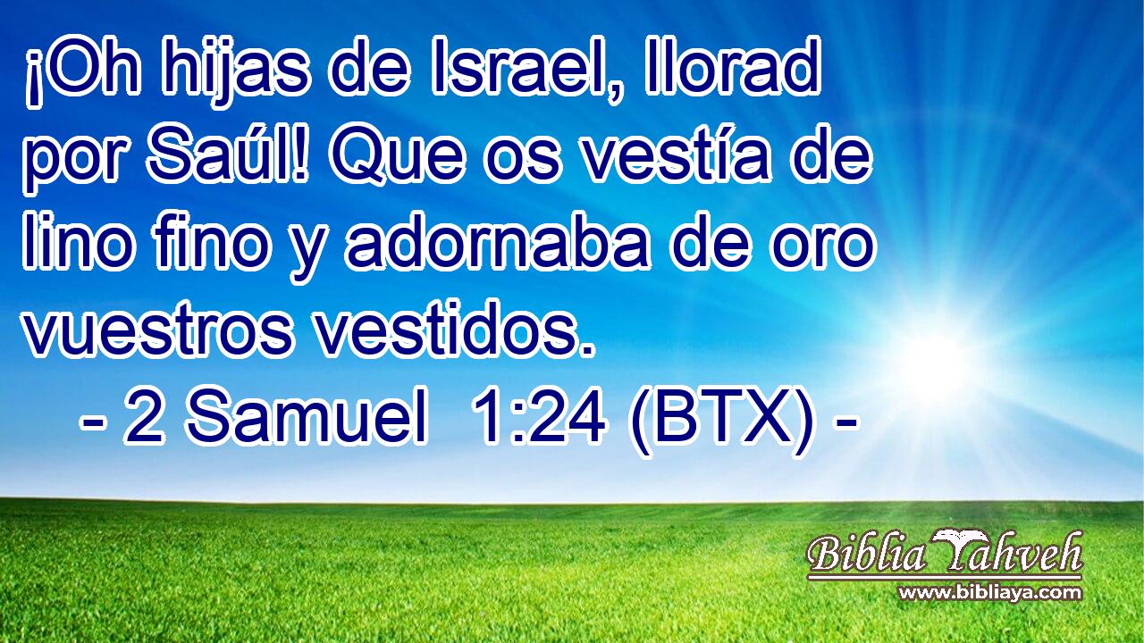 ¡Oh hijas de Israel, llorad por Saúl! Que os vestía de lino fino y adornaba de oro vuestros vestidos.