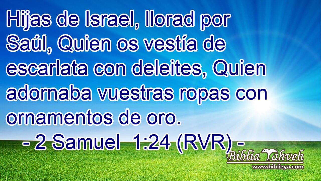 Hijas de Israel, llorad por Saúl, Quien os vestía de escarlata con deleites, Quien adornaba vuestras ropas con ornamentos de oro.