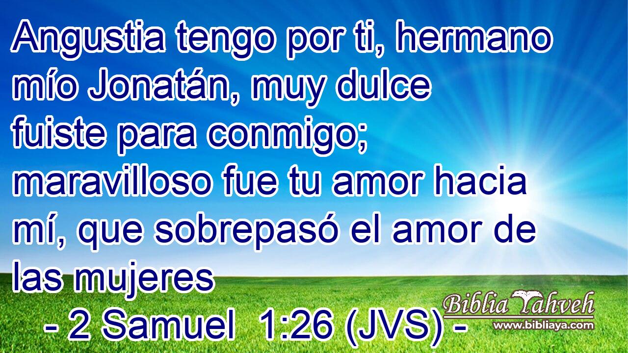 Angustia tengo por ti, hermano mío Jonatán, muy dulce fuiste para conmigo; maravilloso fue tu amor hacia mí, que sobrepasó el amor de las mujeres