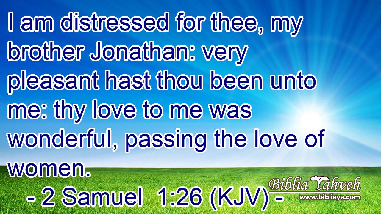 I am distressed for thee, my brother Jonathan: very pleasant hast thou been unto me: thy love to me was wonderful, passing the love of women.