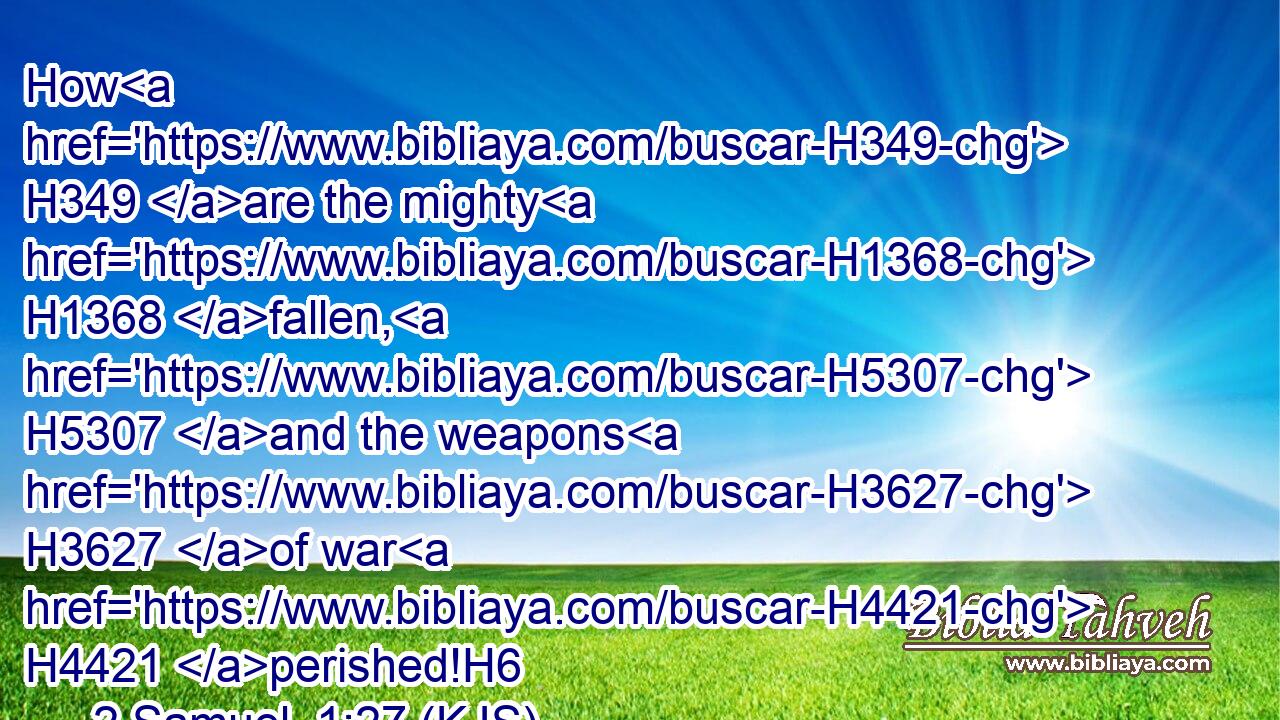How H349 are the mighty H1368 fallen, H5307 and the weapons H3627 of war H4421 perished!H6