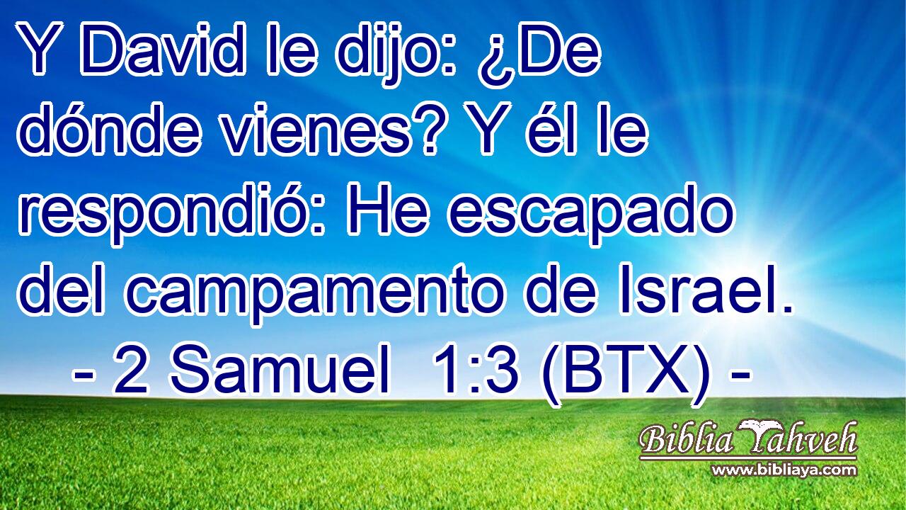 Y David le dijo: ¿De dónde vienes? Y él le respondió: He escapado del campamento de Israel.