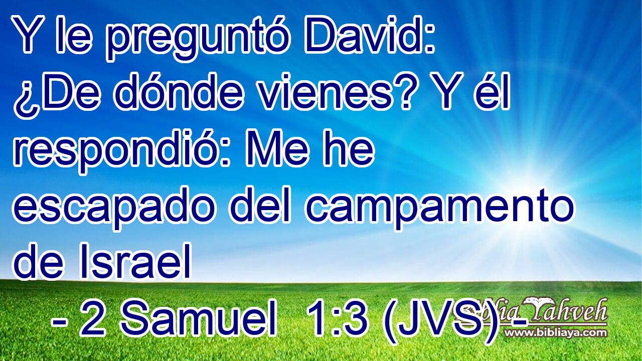 Y le preguntó David: ¿De dónde vienes? Y él respondió: Me he escapado del campamento de Israel