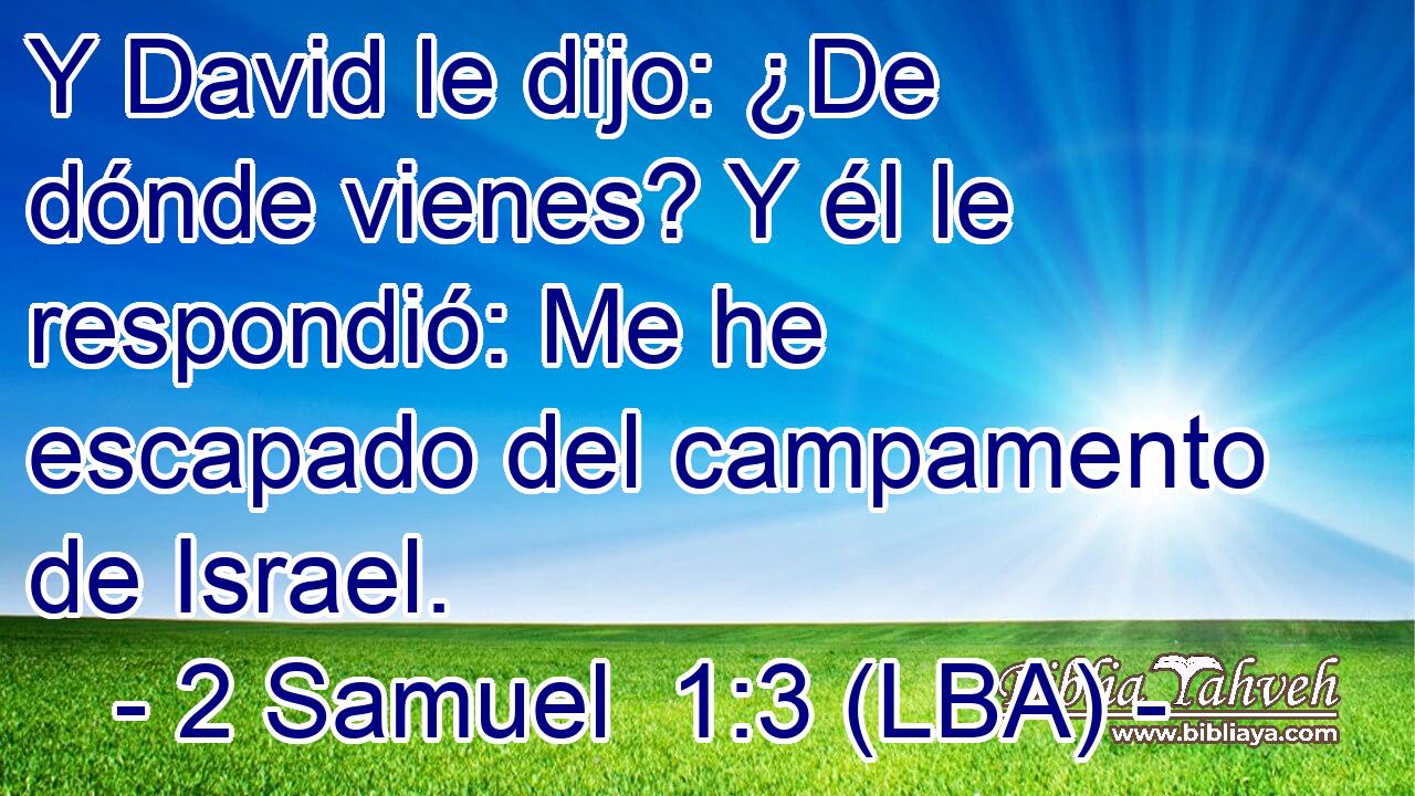 Y David le dijo: ¿De dónde vienes? Y él le respondió: Me he escapado del campamento de Israel.