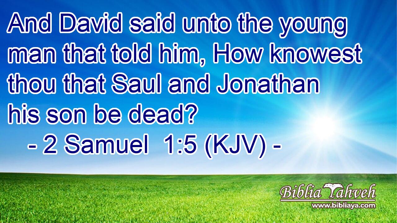 And David said unto the young man that told him, How knowest thou that Saul and Jonathan his son be dead?