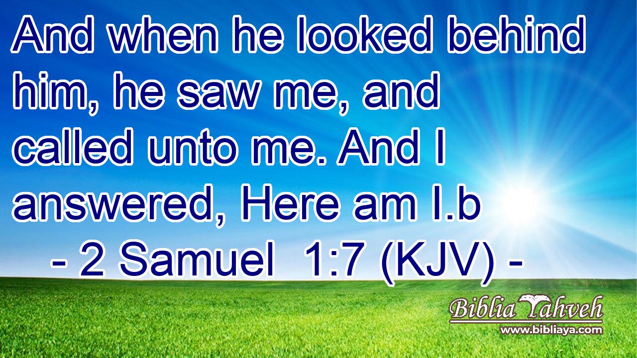 And when he looked behind him, he saw me, and called unto me. And I answered, Here am I.b