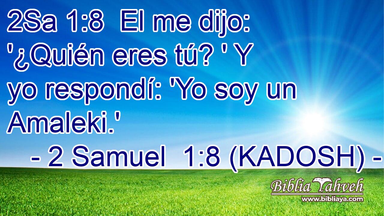  El me dijo: '¿Quién eres tú? ' Y yo respondí: 'Yo soy un Amaleki.' 