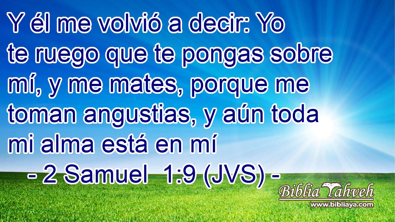 Y él me volvió a decir: Yo te ruego que te pongas sobre mí, y me mates, porque me toman angustias, y aún toda mi alma está en mí
