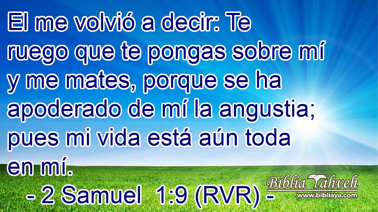 El me volvió a decir: Te ruego que te pongas sobre mí y me mates, porque se ha apoderado de mí la angustia; pues mi vida está aún toda en mí.