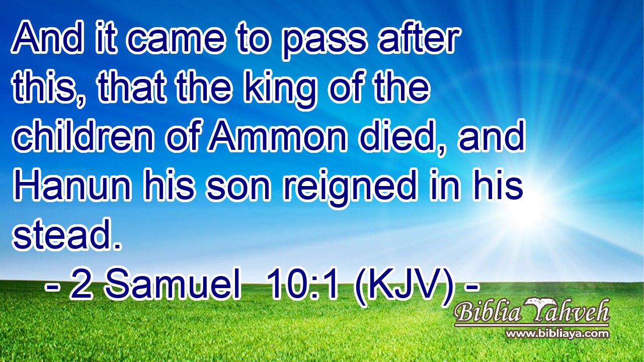 And it came to pass after this, that the king of the children of Ammon died, and Hanun his son reigned in his stead.