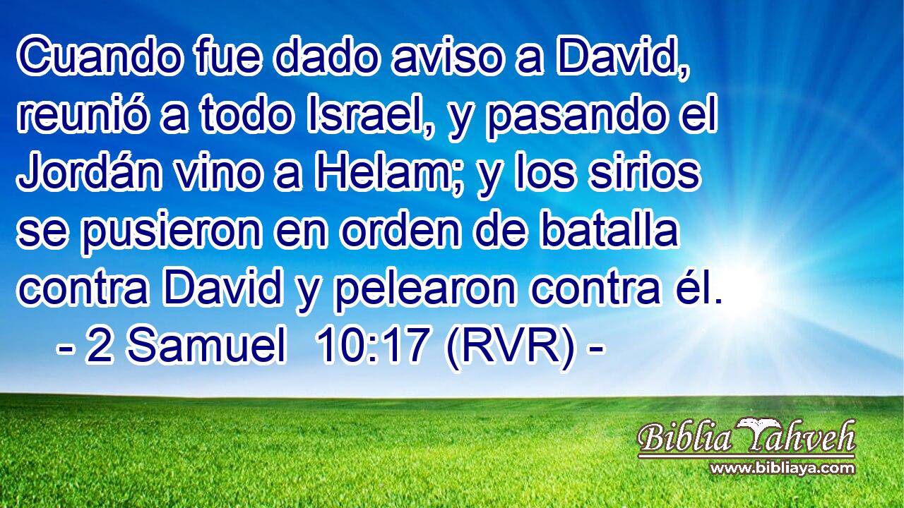 Cuando fue dado aviso a David, reunió a todo Israel, y pasando el Jordán vino a Helam; y los sirios se pusieron en orden de batalla contra David y pelearon contra él.