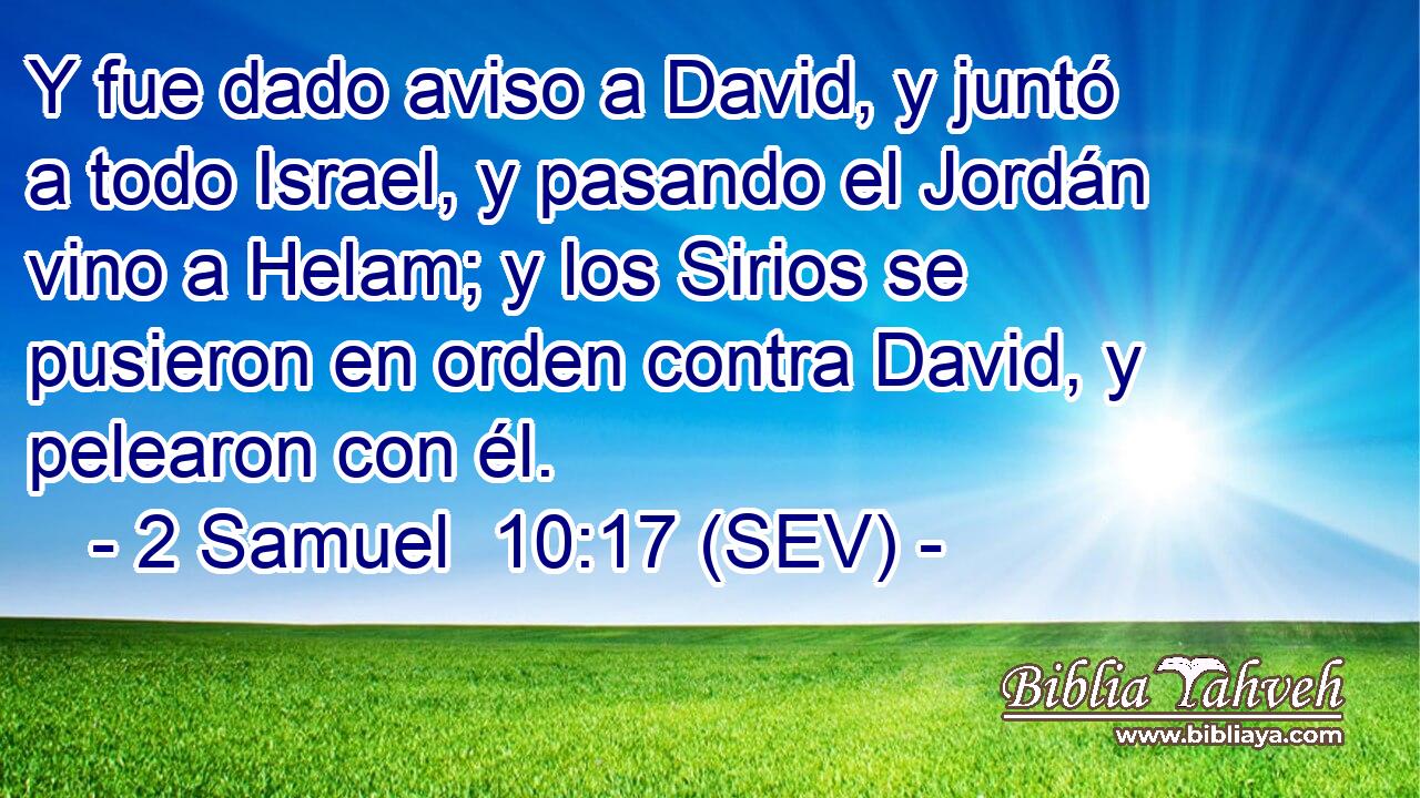 Y fue dado aviso a David, y juntó a todo Israel, y pasando el Jordán vino a Helam; y los Sirios se pusieron en orden contra David, y pelearon con él.
