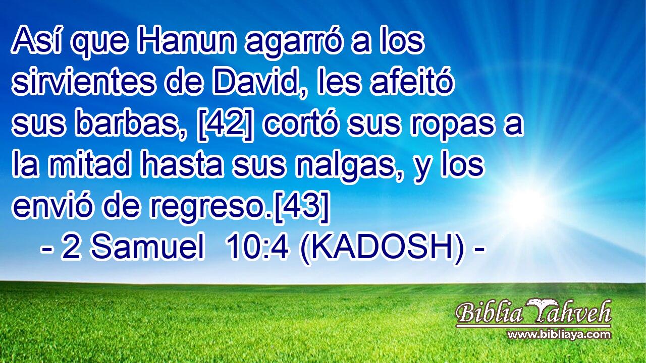  Así que Hanun agarró a los sirvientes de David, les afeitó sus barbas, [42] cortó sus ropas a la mitad hasta sus nalgas, y los envió de regreso.[43] 