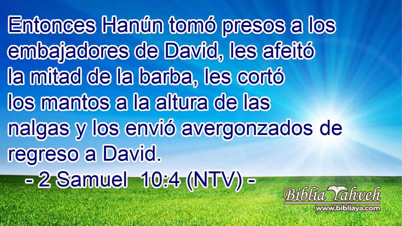 Entonces Hanún tomó presos a los embajadores de David, les afeitó la mitad de la barba, les cortó los mantos a la altura de las nalgas y los envió avergonzados de regreso a David.