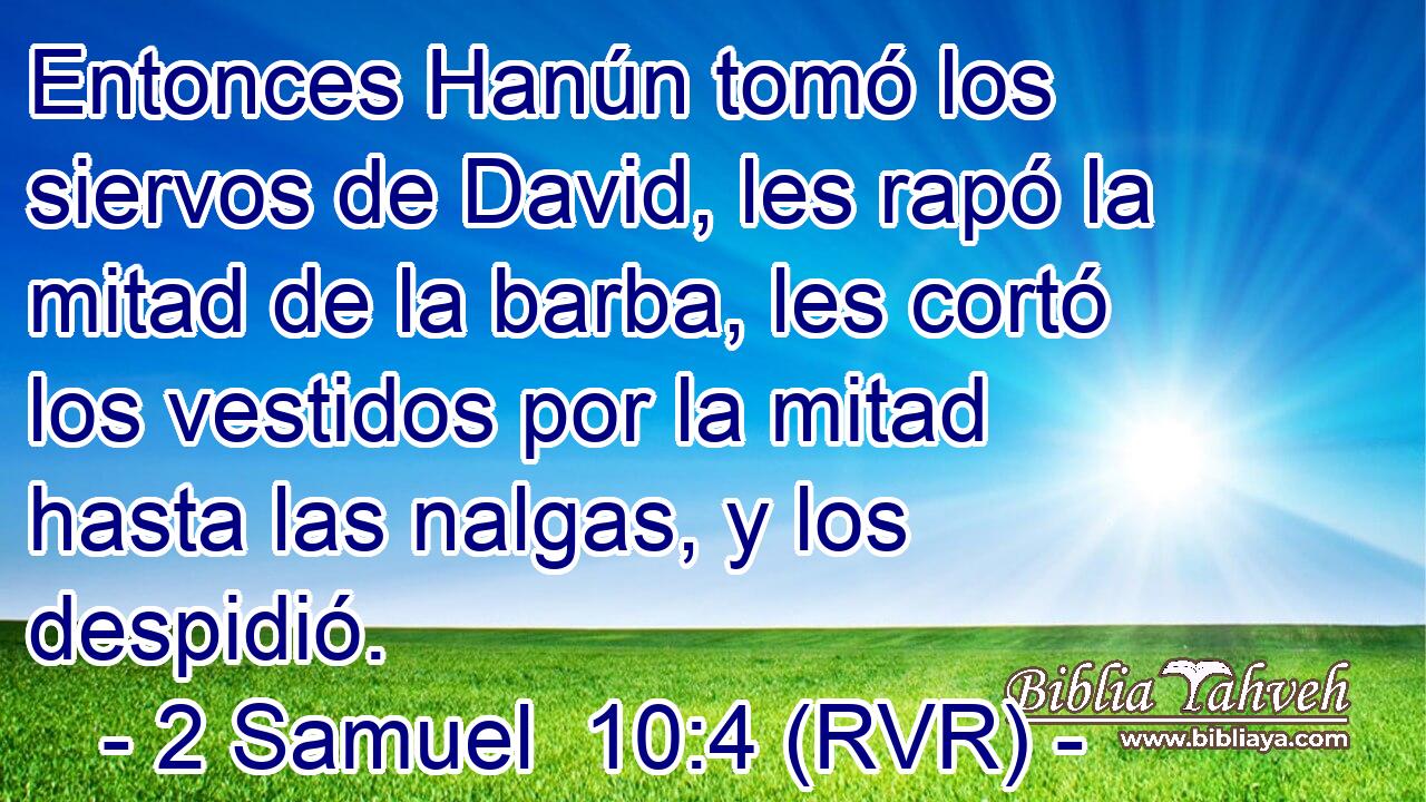 Entonces Hanún tomó los siervos de David, les rapó la mitad de la barba, les cortó los vestidos por la mitad hasta las nalgas, y los despidió.