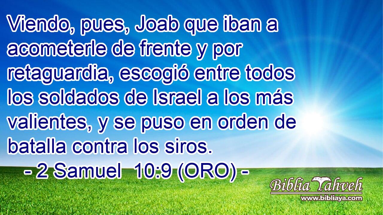 Viendo, pues, Joab que iban a acometerle de frente y por retaguardia, escogió entre todos los soldados de Israel a los más valientes, y se puso en orden de batalla contra los siros. 