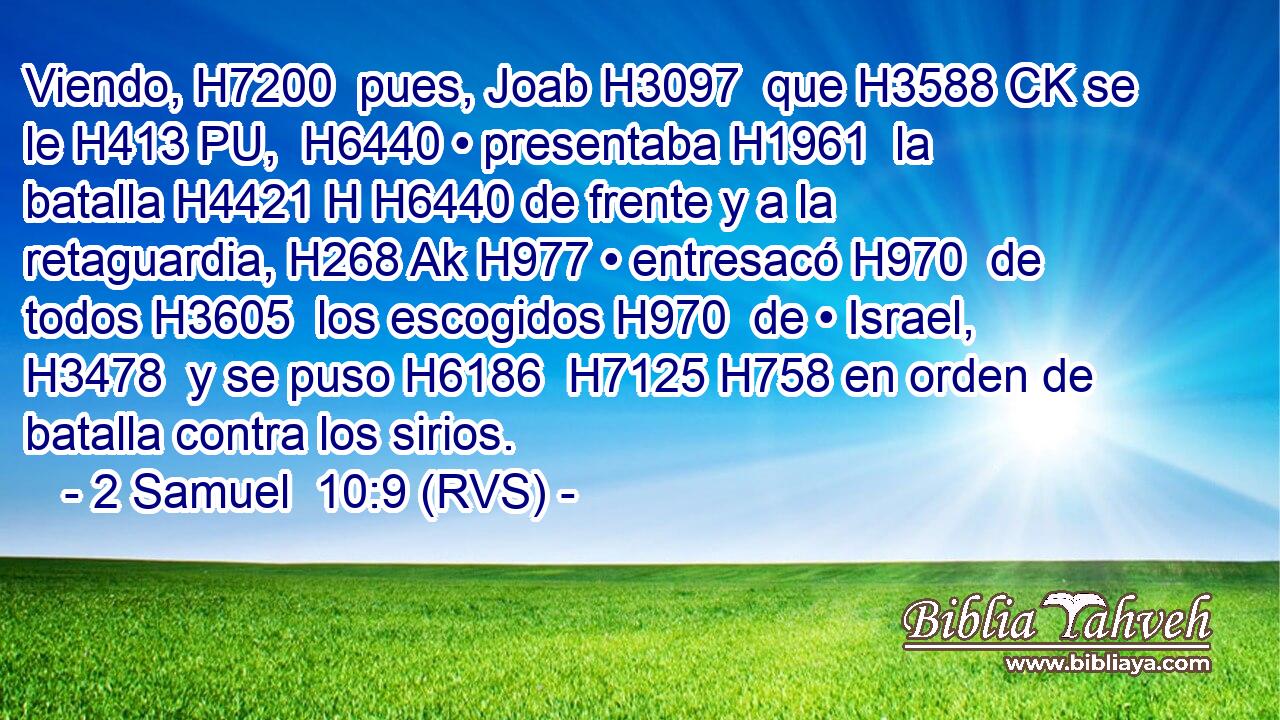 Viendo, H7200  pues, Joab H3097  que H3588 CK se le H413 PU,  H6440 • presentaba H1961  la batalla H4421 H H6440 de frente y a la retaguardia, H268 Ak H977 • entresacó H970  de todos H3605  los escogidos H970  de • Israel, H3478  y se puso H6186  H7125 H758 en orden de batalla contra los sirios. 