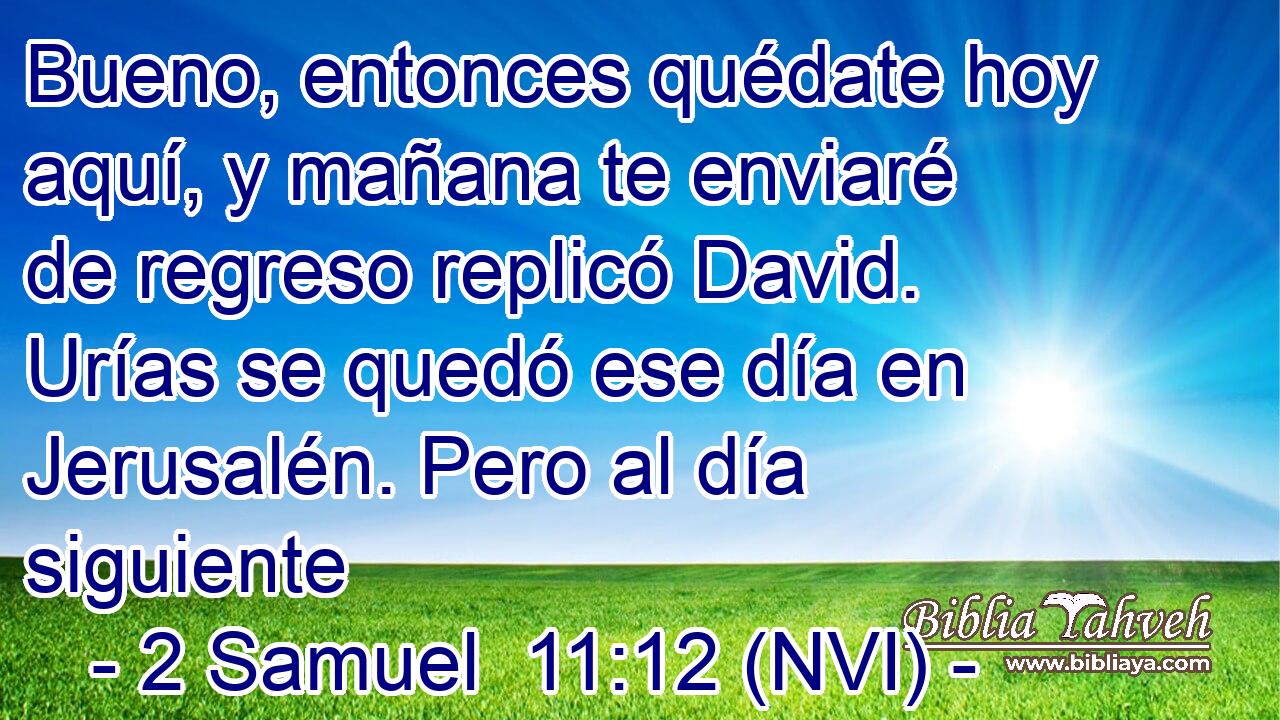  Bueno, entonces quédate hoy aquí, y mañana te enviaré de regreso replicó David. Urías se quedó ese día en Jerusalén. Pero al día siguiente 