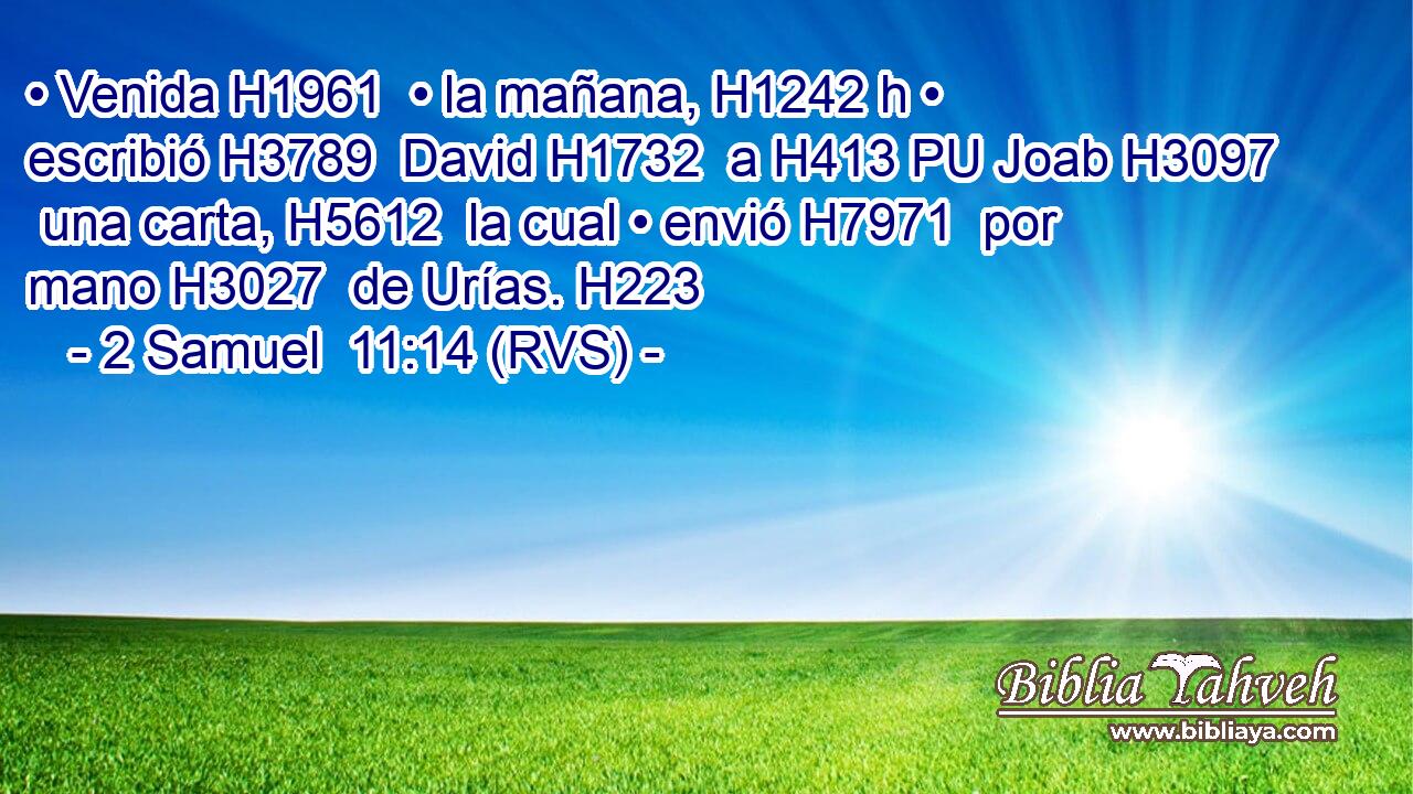• Venida H1961  • la mañana, H1242 h • escribió H3789  David H1732  a H413 PU Joab H3097  una carta, H5612  la cual • envió H7971  por mano H3027  de Urías. H223  