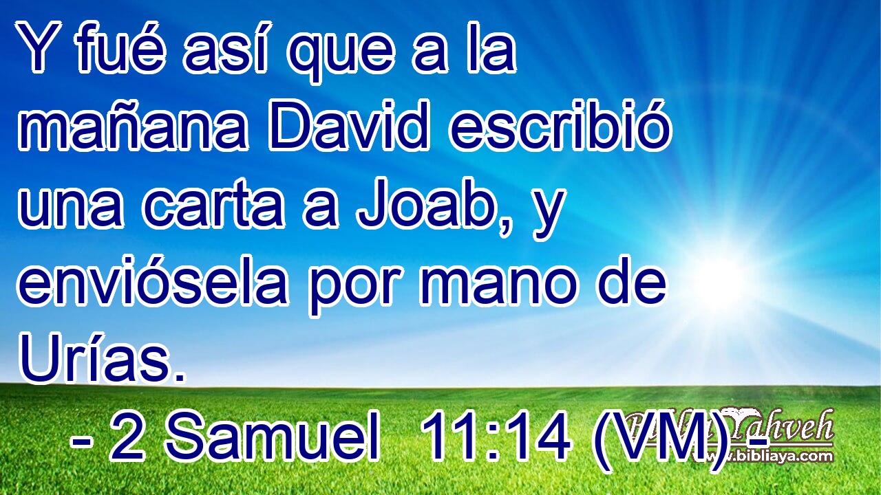 Y fué así que a la mañana David escribió una carta a Joab, y enviósela por mano de Urías. 