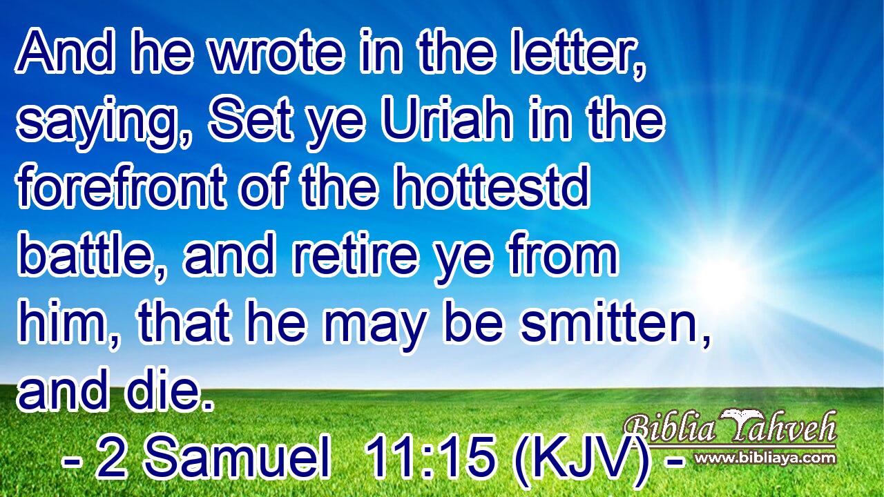 And he wrote in the letter, saying, Set ye Uriah in the forefront of the hottestd battle, and retire ye from him, that he may be smitten, and die.