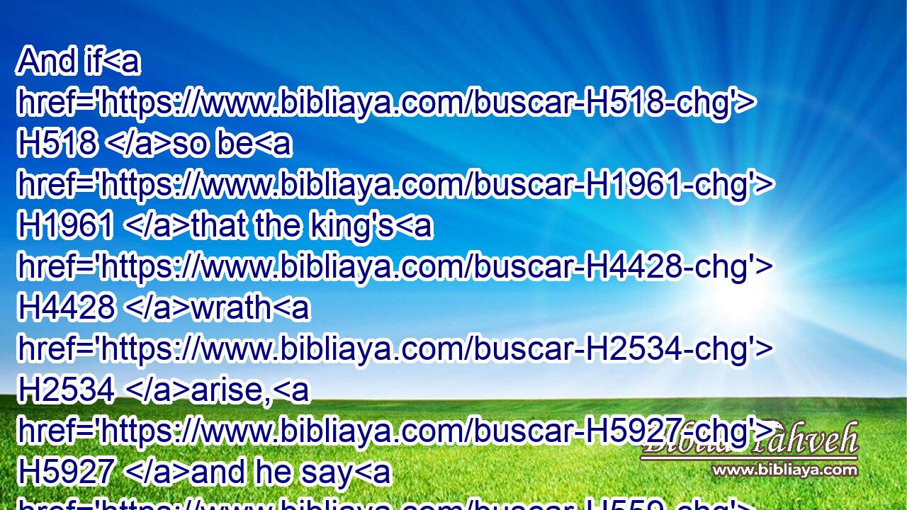 And if H518 so be H1961 that the king's H4428 wrath H2534 arise, H5927 and he say H559 unto thee, Wherefore H4069 approached H5066 ye so nigh unto H413 the city H5892 when ye did fight? H3898 knew H3045 ye not H3808 that H834 they would shoot H3384 from H4480  H5921 the wall?H2346