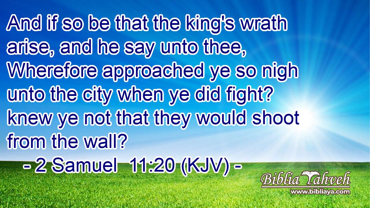 And if so be that the king's wrath arise, and he say unto thee, Wherefore approached ye so nigh unto the city when ye did fight? knew ye not that they would shoot from the wall?