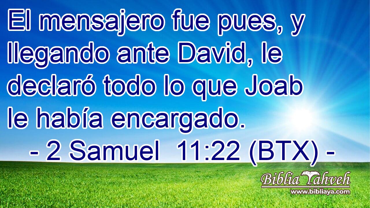 El mensajero fue pues, y llegando ante David, le declaró todo lo que Joab le había encargado.