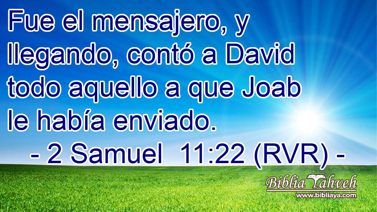 Fue el mensajero, y llegando, contó a David todo aquello a que Joab le había enviado.