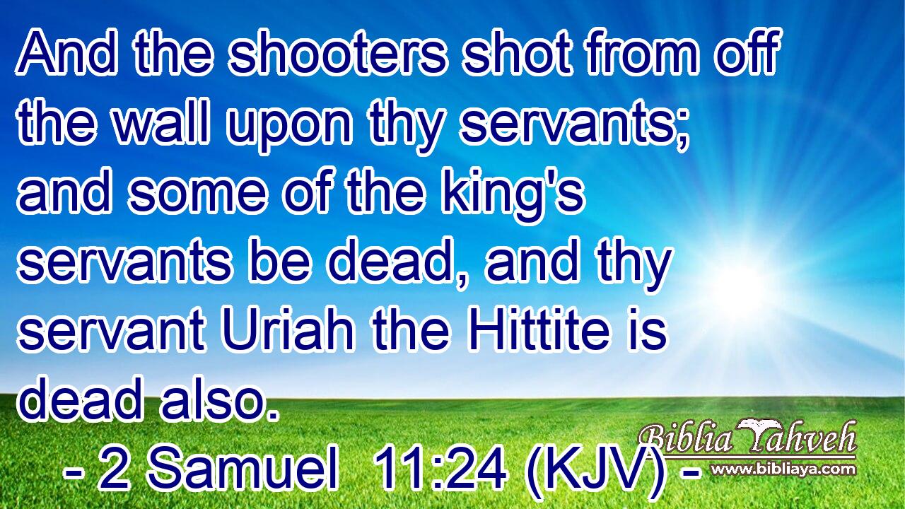 And the shooters shot from off the wall upon thy servants; and some of the king's servants be dead, and thy servant Uriah the Hittite is dead also.