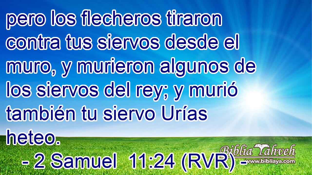 pero los flecheros tiraron contra tus siervos desde el muro, y murieron algunos de los siervos del rey; y murió también tu siervo Urías heteo.