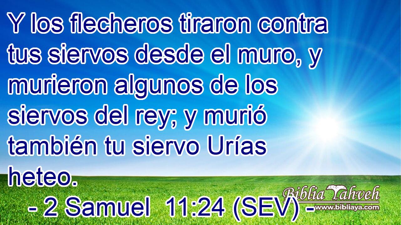 Y los flecheros tiraron contra tus siervos desde el muro, y murieron algunos de los siervos del rey; y murió también tu siervo Urías heteo.