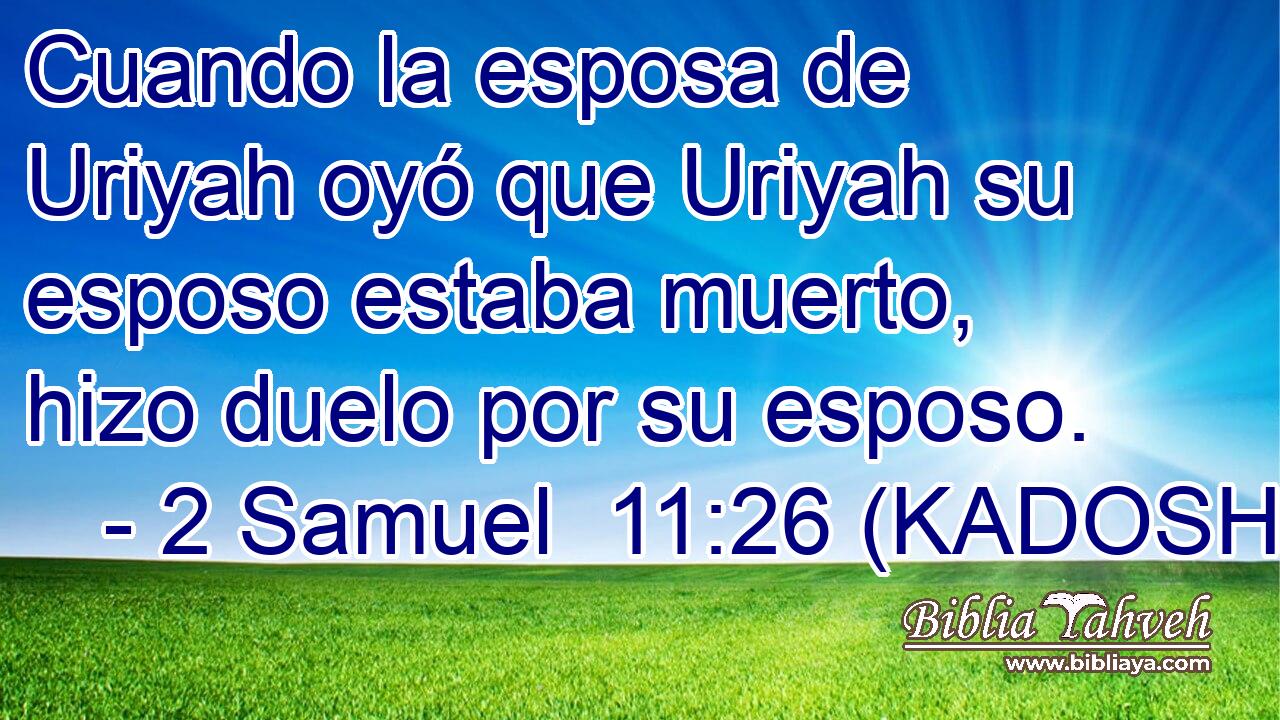  Cuando la esposa de Uriyah oyó que Uriyah su esposo estaba muerto, hizo duelo por su esposo. 