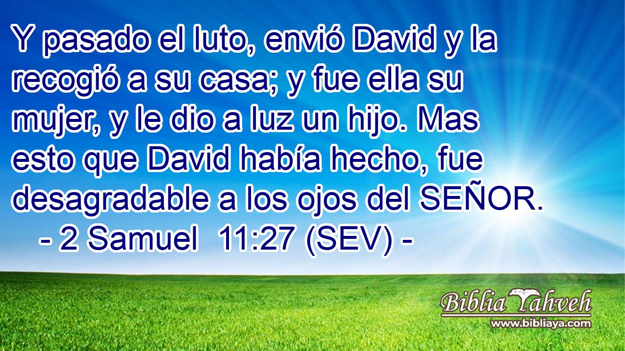 Y pasado el luto, envió David y la recogió a su casa; y fue ella su mujer, y le dio a luz un hijo. Mas esto que David había hecho, fue desagradable a los ojos del SEÑOR.