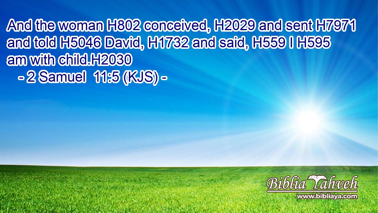 And the woman H802 conceived, H2029 and sent H7971 and told H5046 David, H1732 and said, H559 I H595 am with child.H2030
