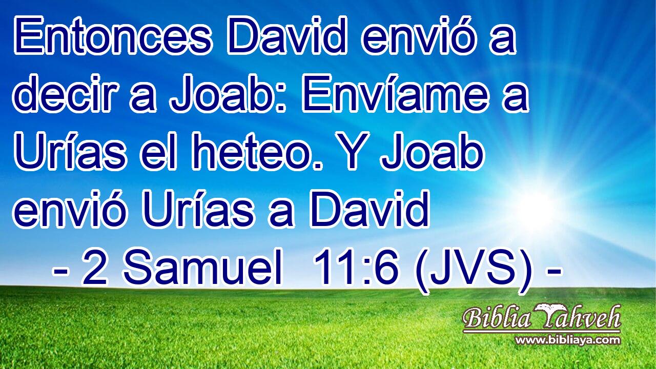 Entonces David envió a decir a Joab: Envíame a Urías el heteo. Y Joab envió Urías a David