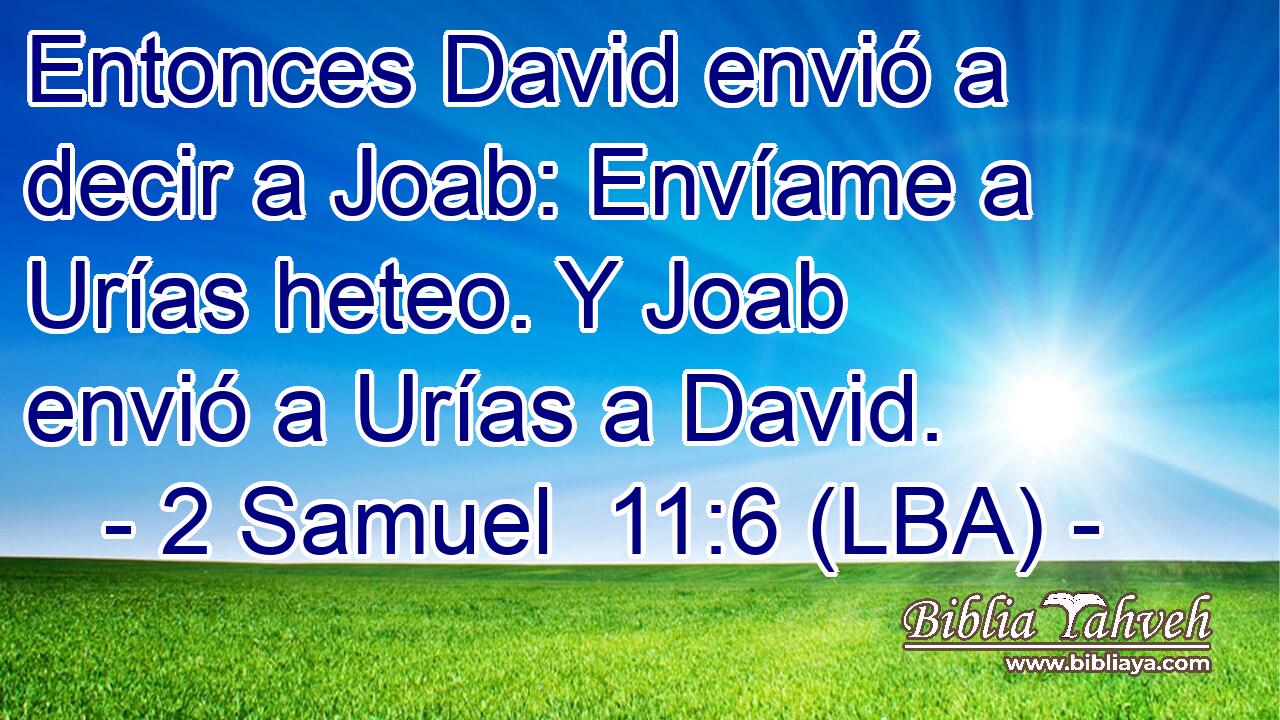 Entonces David envió a decir a Joab: Envíame a Urías heteo. Y Joab envió a Urías a David.