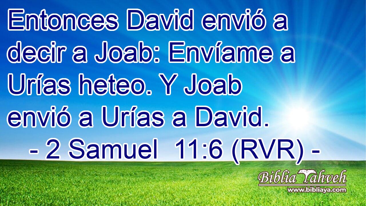 Entonces David envió a decir a Joab: Envíame a Urías heteo. Y Joab envió a Urías a David.