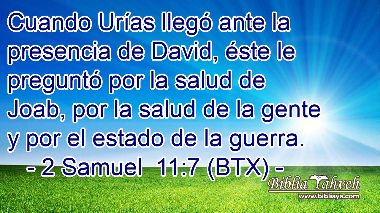Cuando Urías llegó ante la presencia de David, éste le preguntó por la salud de Joab, por la salud de la gente y por el estado de la guerra.