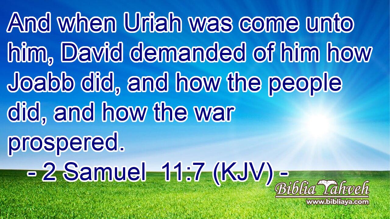 And when Uriah was come unto him, David demanded of him how Joabb did, and how the people did, and how the war prospered.